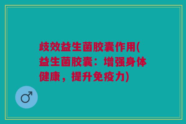 歧效益生菌胶囊作用(益生菌胶囊：增强身体健康，提升免疫力)