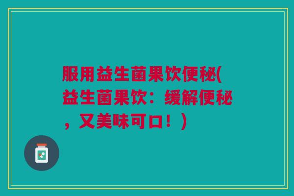 服用益生菌果饮便秘(益生菌果饮:缓解便秘,又美味可口!)