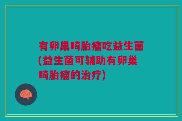 有卵巢畸胎瘤吃益生菌(益生菌可辅助有卵巢畸胎瘤的治疗)