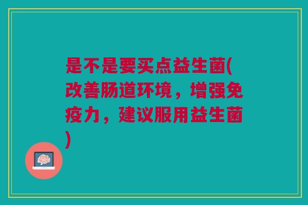 是不是要买点益生菌(改善肠道环境,增强免疫力,建议服用益生菌)