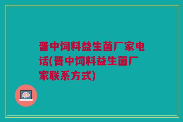 晋中饲料益生菌厂家电话(晋中饲料益生菌厂家联系方式)