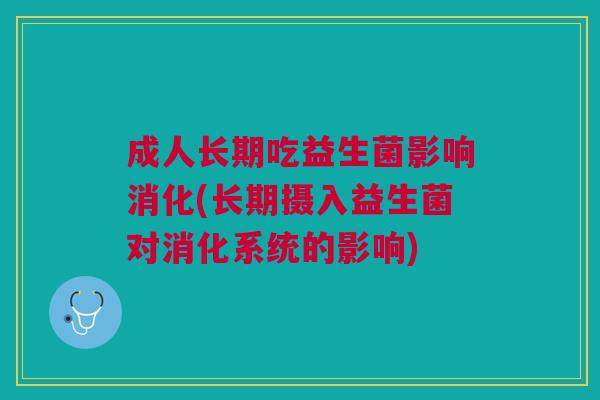成人长期吃益生菌影响消化(长期摄入益生菌对消化系统的影响) 成人长期吃益生菌影响消化(长期摄入益生菌对消化系统的影响)