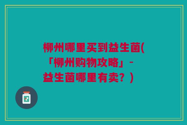 柳州哪里买到益生菌(「柳州购物攻略」- 益生菌哪里有卖?) 柳州哪里买到益生菌(「柳州购物攻略」- 益生菌哪里有卖?)