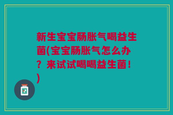 新生宝宝肠胀气喝益生菌(宝宝肠胀气怎么办?来试试喝喝益生菌!)
