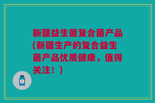 新疆益生菌复合菌产品(新疆生产的复合益生菌产品优质健康,值得关注!)