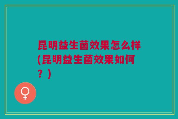 昆明益生菌效果怎么样(昆明益生菌效果如何?)