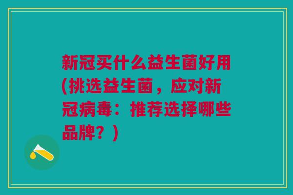 新冠买什么益生菌好用(挑选益生菌,应对新冠病毒:推荐选择哪些品牌?)