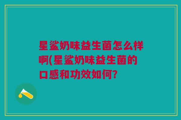 星鲨奶味益生菌怎么样啊(星鲨奶味益生菌的口感和功效如何?
