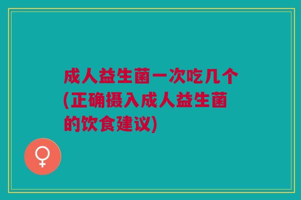 成人益生菌一次吃几个(正确摄入成人益生菌的饮食建议)