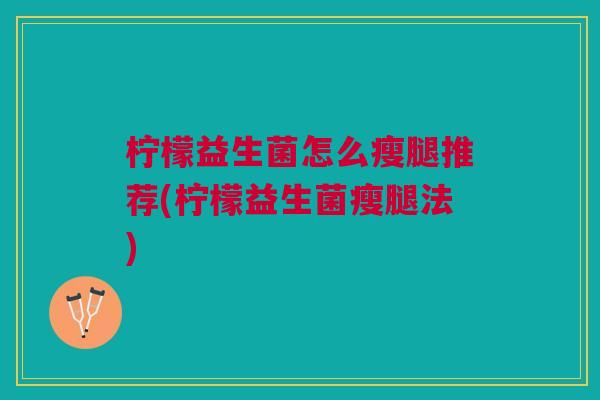 柠檬益生菌怎么瘦腿推荐(柠檬益生菌瘦腿法)