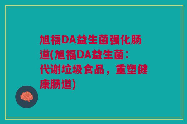 旭福DA益生菌强化肠道(旭福DA益生菌:代谢垃圾食品,重塑健康肠道) 旭福DA益生菌强化肠道(旭福DA益生菌:代谢垃圾食品,重塑健康肠道)