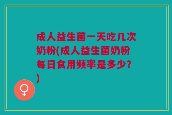 成人益生菌一天吃几次奶粉(成人益生菌奶粉每日食用频率是多少?)