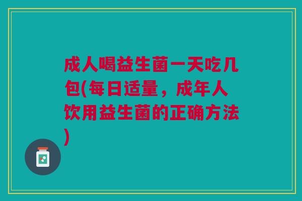 成人喝益生菌一天吃几包(每日适量,成年人饮用益生菌的正确方法)