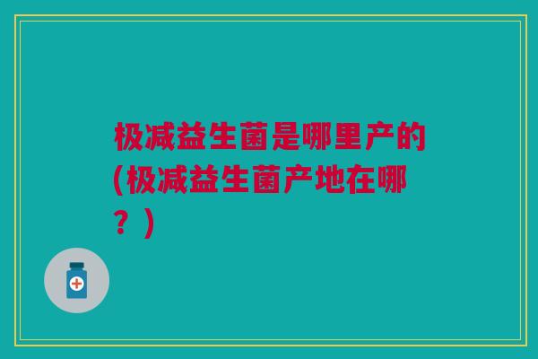 极减益生菌是哪里产的(极减益生菌产地在哪?) 极减益生菌是哪里产的(极减益生菌产地在哪?)