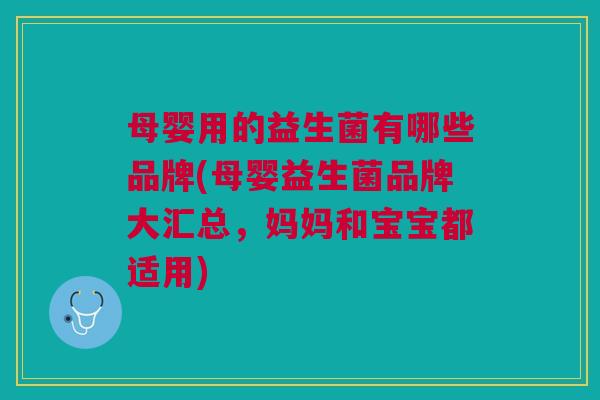 母婴用的益生菌有哪些品牌(母婴益生菌品牌大汇总,妈妈和宝宝都适用)