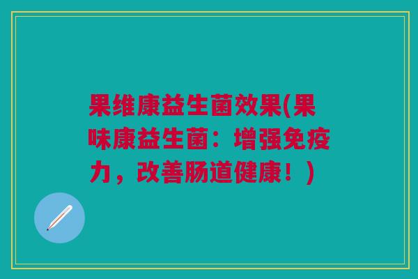果维康益生菌效果(果味康益生菌:增强免疫力,改善肠道健康!)