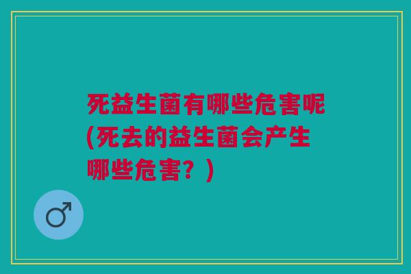 死益生菌有哪些危害呢(死去的益生菌会产生哪些危害?)