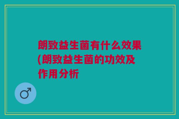 朗致益生菌有什么效果(朗致益生菌的功效及作用分析 朗致益生菌有什么效果(朗致益生菌的功效及作用分析