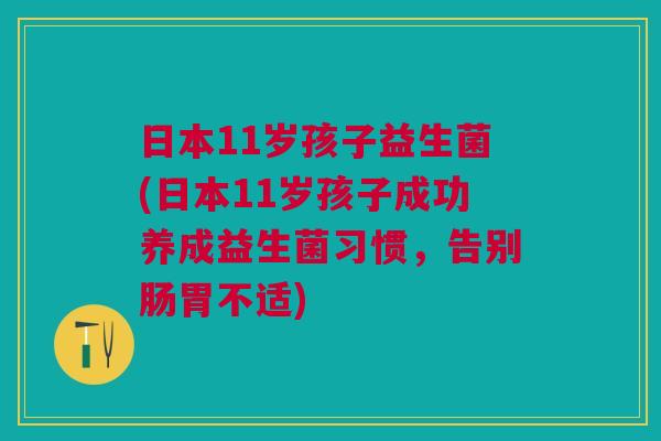 日本11岁孩子益生菌(日本11岁孩子成功养成益生菌习惯,告别肠胃不适) 日本11岁孩子益生菌(日本11岁孩子成功养成益生菌习惯,告别肠胃不适)