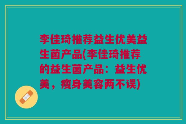 李佳琦推荐益生优美益生菌产品(李佳琦推荐的益生菌产品:益生优美,瘦身美容两不误)