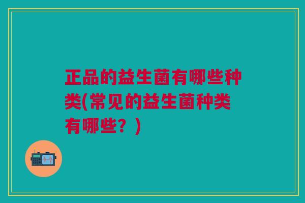 正品的益生菌有哪些种类(常见的益生菌种类有哪些?)
