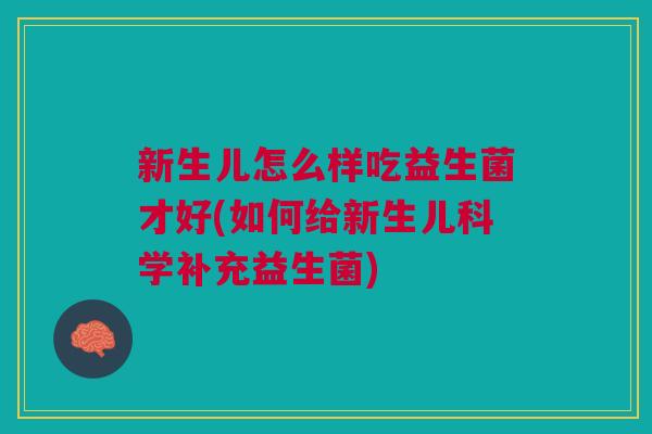 新生儿怎么样吃益生菌才好(如何给新生儿科学补充益生菌)
