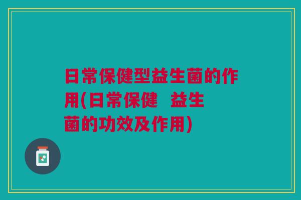 日常保健型益生菌的作用(日常保健  益生菌的功效及作用)