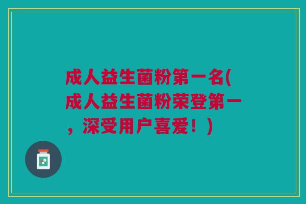 成人益生菌粉第一名(成人益生菌粉荣登第一,深受用户喜爱!) 成人益生菌粉第一名(成人益生菌粉荣登第一,深受用户喜爱!)