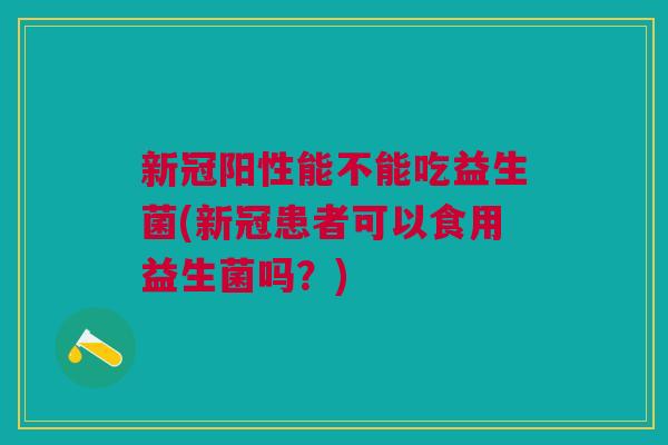 新冠阳性能不能吃益生菌(新冠患者可以食用益生菌吗？)