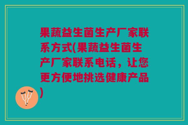 果蔬益生菌生产厂家联系方式(果蔬益生菌生产厂家联系电话，让您更方便地挑选健康产品)