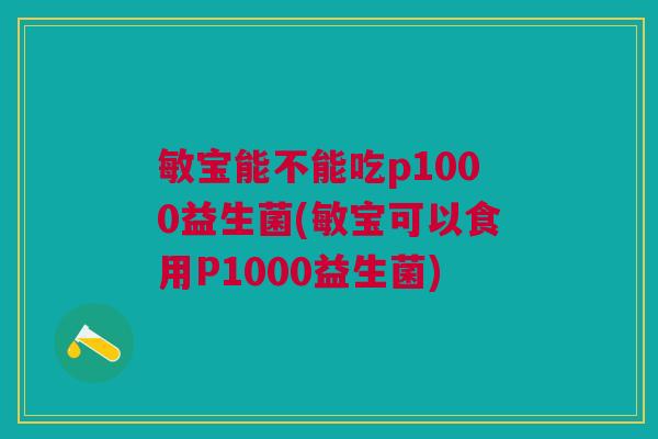 敏宝能不能吃p1000益生菌(敏宝可以食用P1000益生菌) 敏宝能不能吃p1000益生菌(敏宝可以食用P1000益生菌)