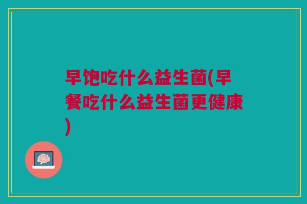 早饱吃什么益生菌(早餐吃什么益生菌更健康) 早饱吃什么益生菌(早餐吃什么益生菌更健康)