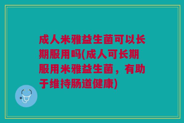 成人米雅益生菌可以长期服用吗(成人可长期服用米雅益生菌,有助于维持肠道健康)
