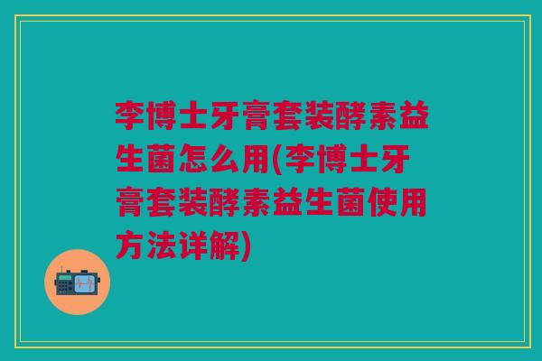 李博士牙膏套装酵素益生菌怎么用(李博士牙膏套装酵素益生菌使用方法详解)