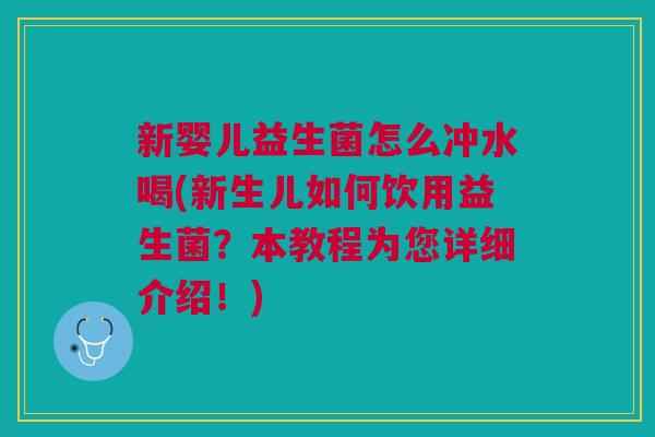 新婴儿益生菌怎么冲水喝(新生儿如何饮用益生菌?本教程为您详细介绍!)
