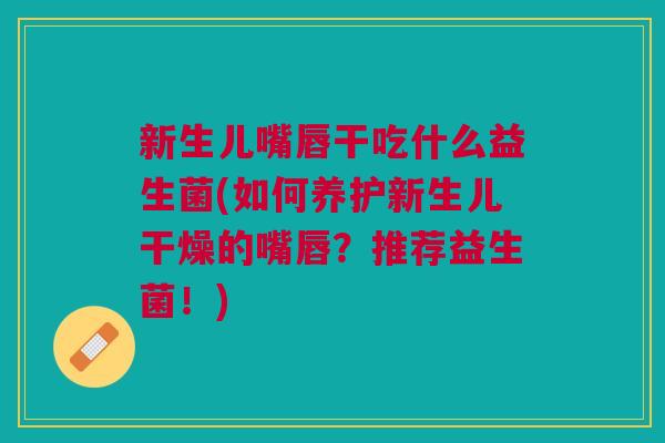 新生儿嘴唇干吃什么益生菌(如何养护新生儿干燥的嘴唇？推荐益生菌！)
