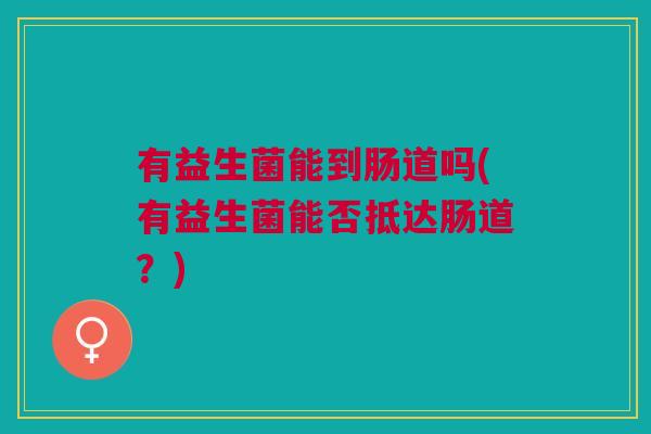 有益生菌能到肠道吗(有益生菌能否抵达肠道?)