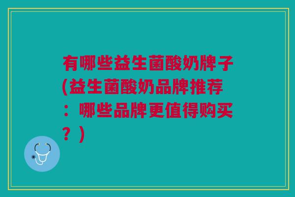 有哪些益生菌酸奶牌子(益生菌酸奶品牌推荐:哪些品牌更值得购买?)