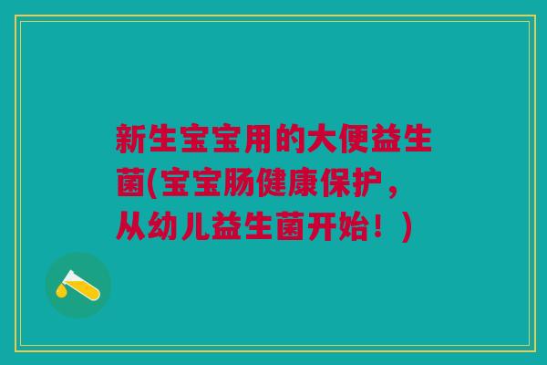 新生宝宝用的大便益生菌(宝宝肠健康保护,从幼儿益生菌开始!)