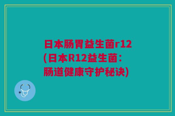 日本肠胃益生菌r12(日本R12益生菌:肠道健康守护秘诀)