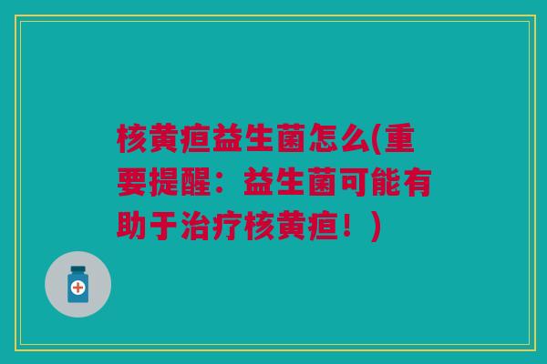 核黄疸益生菌怎么(重要提醒:益生菌可能有助于治疗核黄疸!)