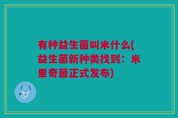 有种益生菌叫米什么(益生菌新种类找到:米里奇菌正式发布) 有种益生菌叫米什么(益生菌新种类找到:米里奇菌正式发布)