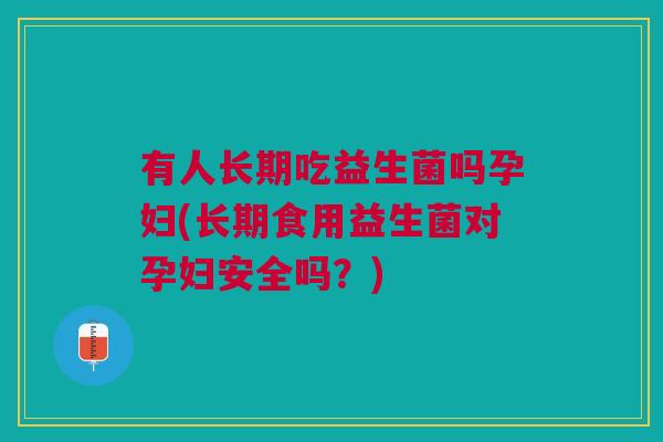 有人长期吃益生菌吗孕妇(长期食用益生菌对孕妇安全吗？)
