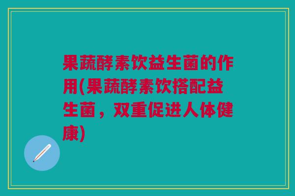 果蔬酵素饮益生菌的作用(果蔬酵素饮搭配益生菌，双重促进人体健康)