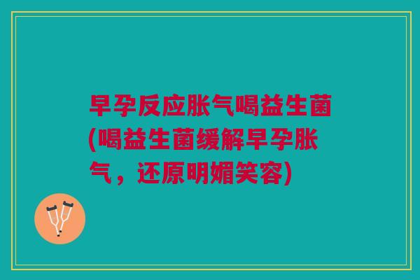 早孕反应胀气喝益生菌(喝益生菌缓解早孕胀气,还原明媚笑容)