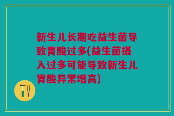 新生儿长期吃益生菌导致胃酸过多(益生菌摄入过多可能导致新生儿胃酸异常增高)