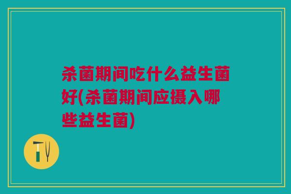 杀菌期间吃什么益生菌好(杀菌期间应摄入哪些益生菌) 杀菌期间吃什么益生菌好(杀菌期间应摄入哪些益生菌)