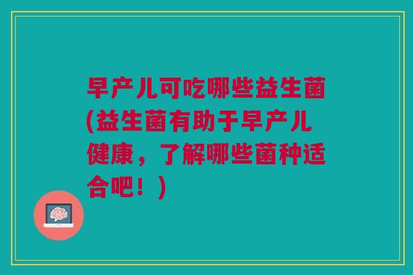 早产儿可吃哪些益生菌(益生菌有助于早产儿健康,了解哪些菌种适合吧!)