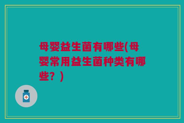 母婴益生菌有哪些(母婴常用益生菌种类有哪些?) 母婴益生菌有哪些(母婴常用益生菌种类有哪些?)