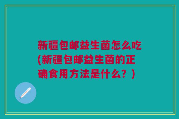 新疆包邮益生菌怎么吃(新疆包邮益生菌的正确食用方法是什么?) 新疆包邮益生菌怎么吃(新疆包邮益生菌的正确食用方法是什么?)